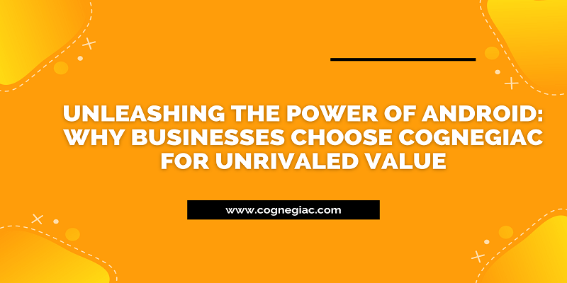 Unleashing the Power of Android Why Businesses Choose Cognegiac for Unrivaled Value